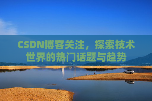 CSDN博客关注，探索技术世界的热门话题与趋势
